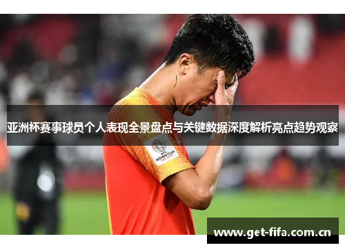 亚洲杯赛事球员个人表现全景盘点与关键数据深度解析亮点趋势观察 亚洲杯赛事球员个人表现全景盘点与关键数据深度解析亮点趋势观察