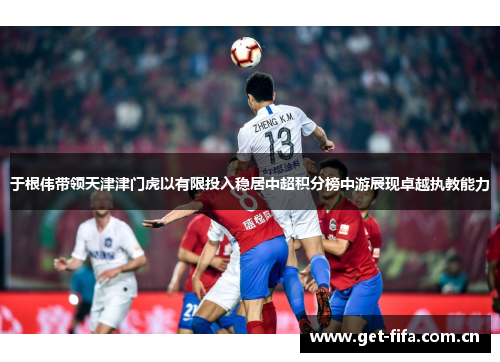 于根伟带领天津津门虎以有限投入稳居中超积分榜中游展现卓越执教能力