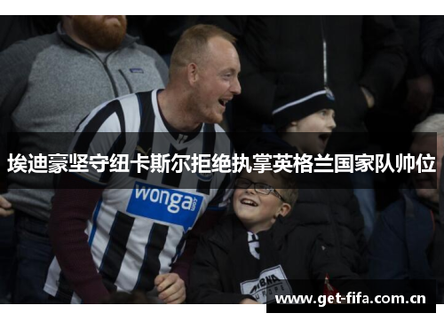 埃迪豪坚守纽卡斯尔拒绝执掌英格兰国家队帅位 埃迪豪坚守纽卡斯尔拒绝执掌英格兰国家队帅位